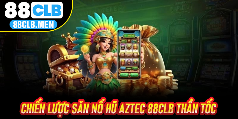 Chiến lược săn Nổ Hũ Aztec 88CLB thần tốc cho người chơi thông minh